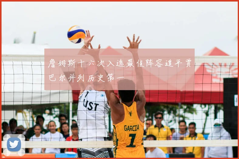 詹姆斯十六次入选最佳阵容追平贾巴尔并列历史第一