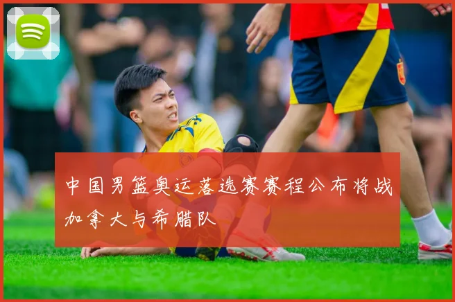 中国男篮奥运落选赛赛程公布将战加拿大与希腊队