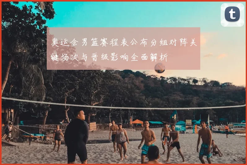 奥运会男篮赛程表公布分组对阵关键场次与晋级影响全面解析