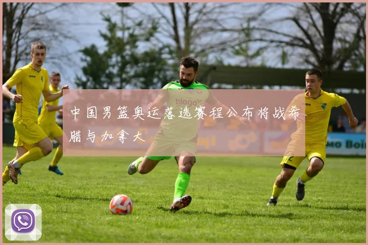 中国男篮奥运落选赛程公布将战希腊与加拿大