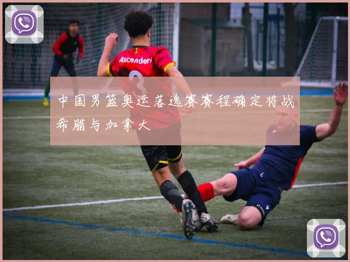 中国男篮奥运落选赛赛程确定将战希腊与加拿大
