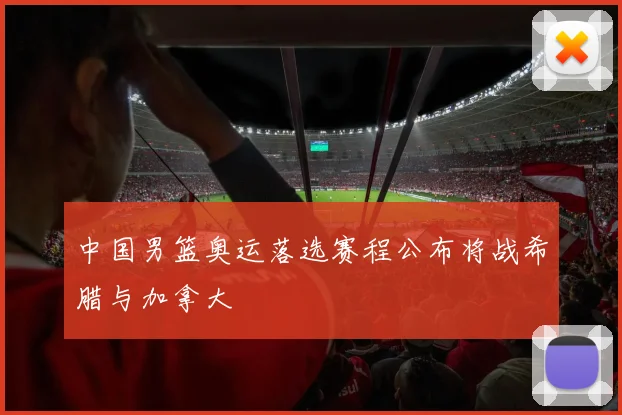 中国男篮奥运落选赛程公布将战希腊与加拿大