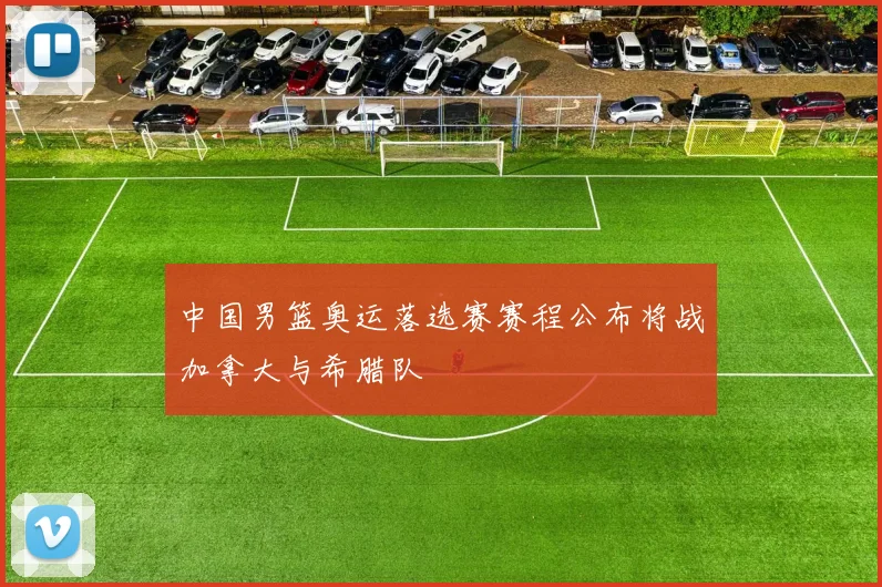 中国男篮奥运落选赛赛程公布将战加拿大与希腊队