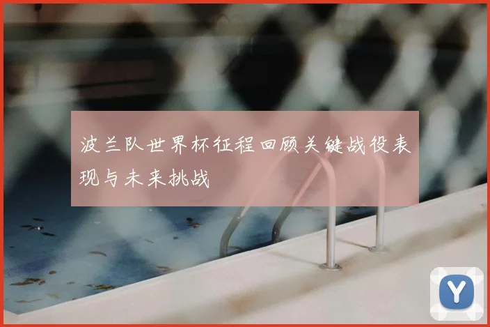 波兰队世界杯征程回顾关键战役表现与未来挑战