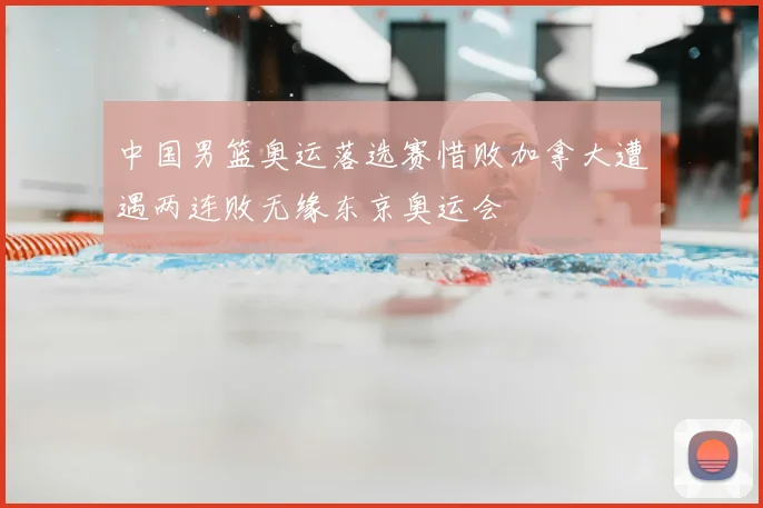 中国男篮奥运落选赛惜败加拿大遭遇两连败无缘东京奥运会