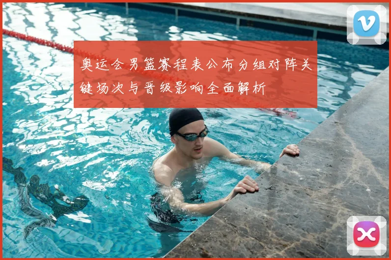 奥运会男篮赛程表公布分组对阵关键场次与晋级影响全面解析