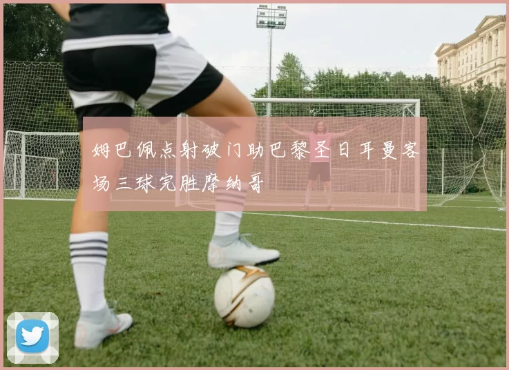 姆巴佩点射破门助巴黎圣日耳曼客场三球完胜摩纳哥