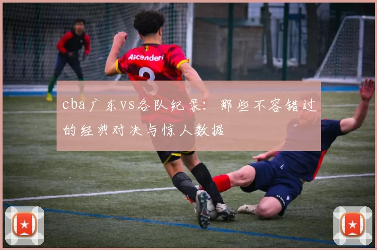 cba广东vs各队纪录：那些不容错过的经典对决与惊人数据
