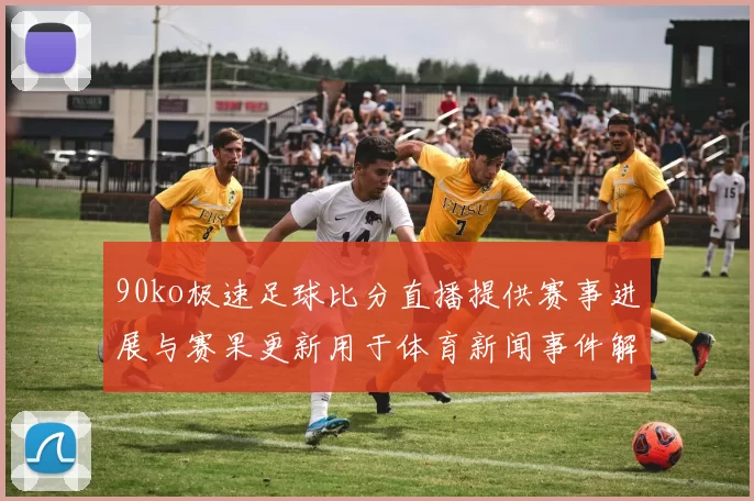 90ko极速足球比分直播提供赛事进展与赛果更新用于体育新闻事件解读